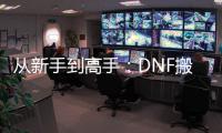 从新手到高手：DNF搬砖必备的职业选择指南！