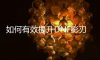 如何有效提升DNF影刃的等级？