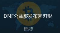 DNF公益服发布网刃影装备处理技巧