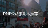 DNF公益服副本推荐：克洛希与幽暗密林