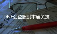 DNF公益服副本通关技巧有哪些？