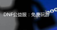 DNF公益服：免费玩游戏，快乐无极限！