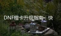 DNF橙卡升级指南：快速提升技巧