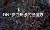 DNF影刃升级的最佳方法是什么？